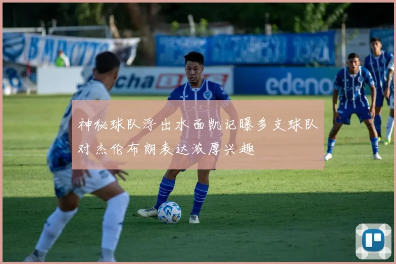 神秘球队浮出水面凯记曝多支球队对杰伦布朗表达浓厚兴趣