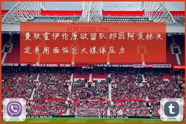 曼联霍伊伦原欲留队却因阿莫林决定弃用面临巨大媒体压力