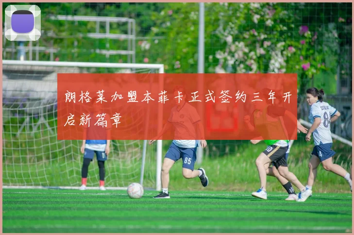 朗格莱加盟本菲卡正式签约三年开启新篇章