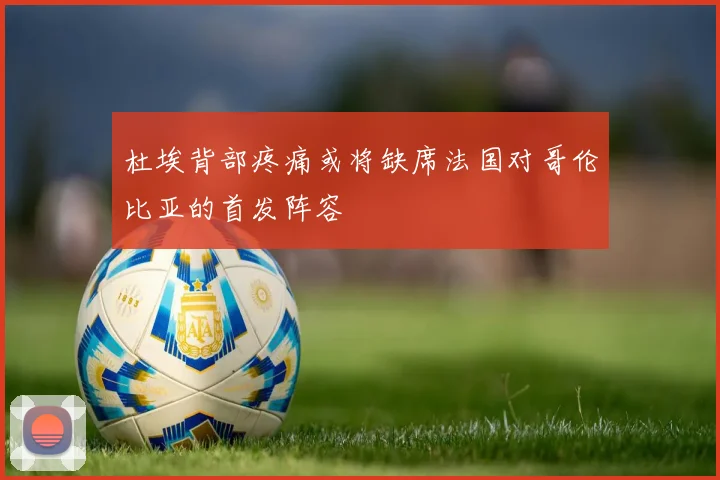 杜埃背部疼痛或将缺席法国对哥伦比亚的首发阵容