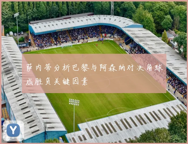 萨内蒂分析巴黎与阿森纳对决角球成胜负关键因素
