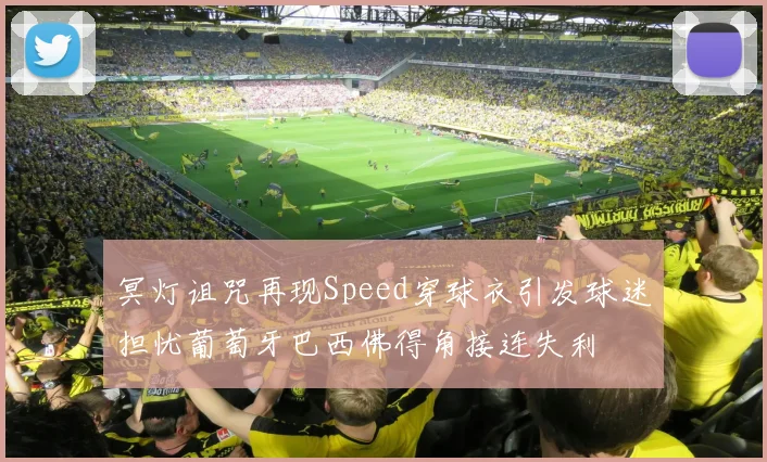 冥灯诅咒再现Speed穿球衣引发球迷担忧葡萄牙巴西佛得角接连失利