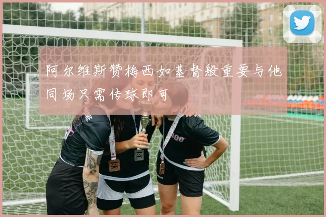 阿尔维斯赞梅西如基督般重要与他同场只需传球即可