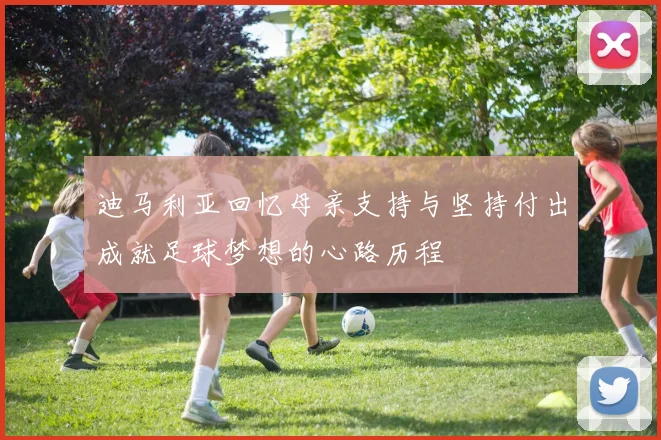 迪马利亚回忆母亲支持与坚持付出成就足球梦想的心路历程