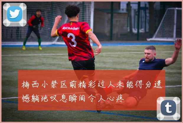 梅西小禁区前精彩过人未能得分遗憾躺地叹息瞬间令人心疼