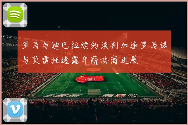 罗马与迪巴拉续约谈判加速罗马诺与莫雷托透露年薪协商进展
