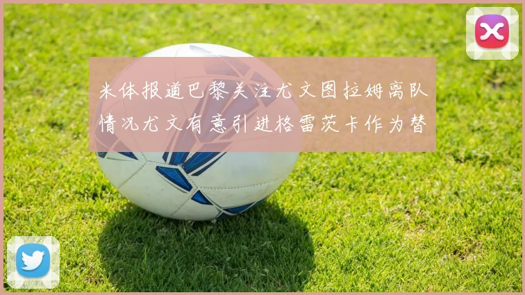 米体报道巴黎关注尤文图拉姆离队情况尤文有意引进格雷茨卡作为替代
