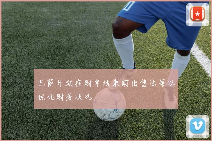 巴萨计划在财年结束前出售法蒂以优化财务状况