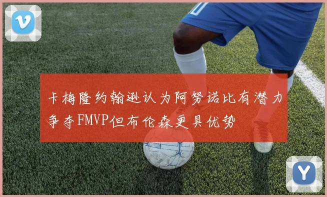 卡梅隆约翰逊认为阿努诺比有潜力争夺FMVP但布伦森更具优势