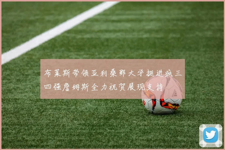布莱斯带领亚利桑那大学挺进疯三四强詹姆斯全力祝贺展现支持