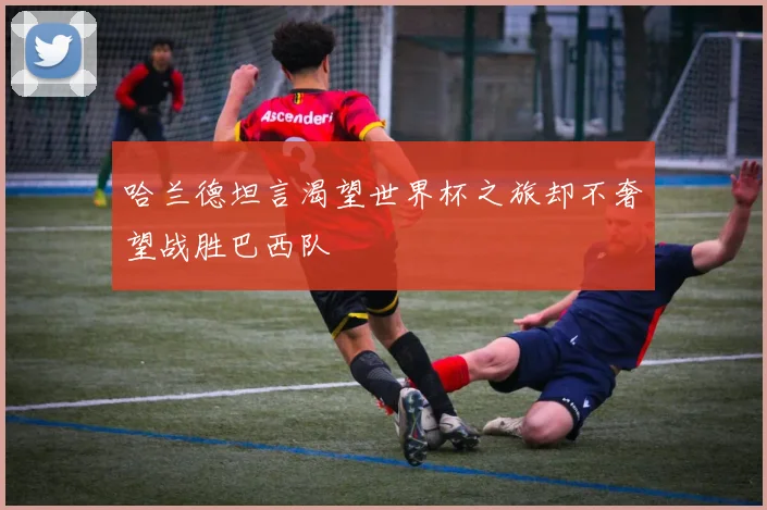 哈兰德坦言渴望世界杯之旅却不奢望战胜巴西队