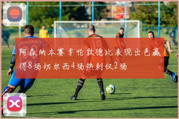 阿森纳本赛季伦敦德比表现出色赢得8场切尔西4场热刺仅2场