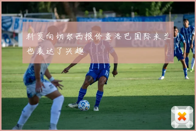 科莫向切尔西报价查洛巴国际米兰也表达了兴趣