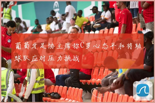 葡萄牙足协主席称C罗心态平和将助球队应对压力挑战