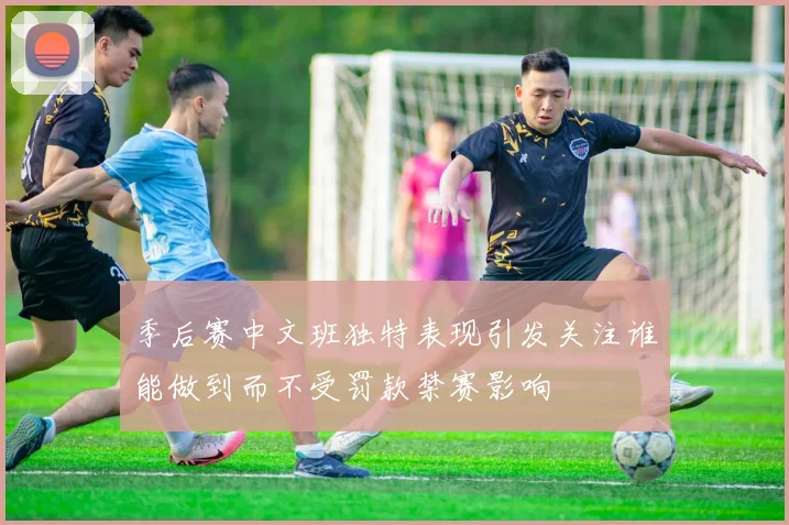 季后赛中文班独特表现引发关注谁能做到而不受罚款禁赛影响