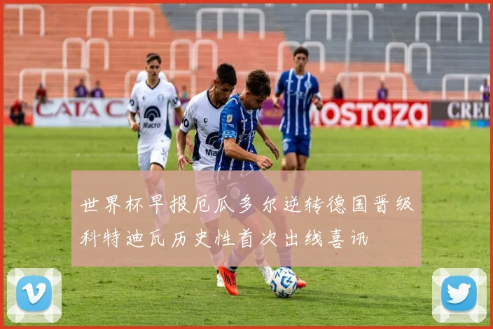 世界杯早报厄瓜多尔逆转德国晋级科特迪瓦历史性首次出线喜讯