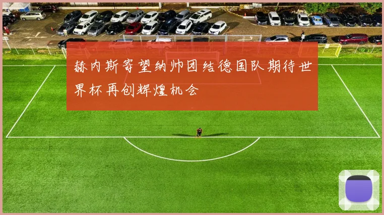 赫内斯寄望纳帅团结德国队期待世界杯再创辉煌机会